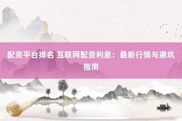 配资平台排名 互联网配资利息：最新行情与避坑指南