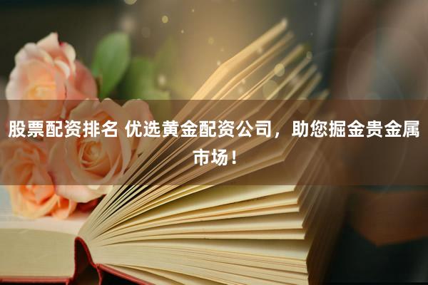 股票配资排名 优选黄金配资公司，助您掘金贵金属市场！