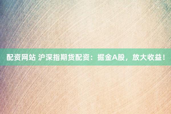 配资网站 沪深指期货配资：掘金A股，放大收益！