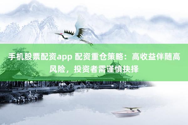 手机股票配资app 配资重仓策略：高收益伴随高风险，投资者需谨慎抉择