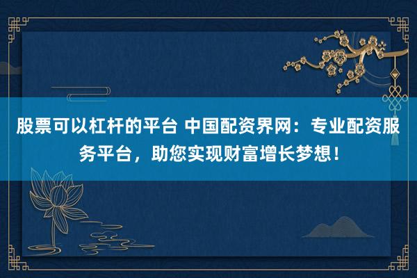 股票可以杠杆的平台 中国配资界网：专业配资服务平台，助您实现财富增长梦想！