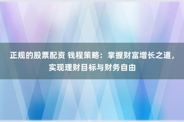 正规的股票配资 钱程策略：掌握财富增长之道，实现理财目标与财务自由