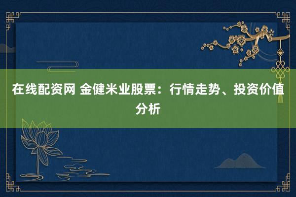 在线配资网 金健米业股票：行情走势、投资价值分析
