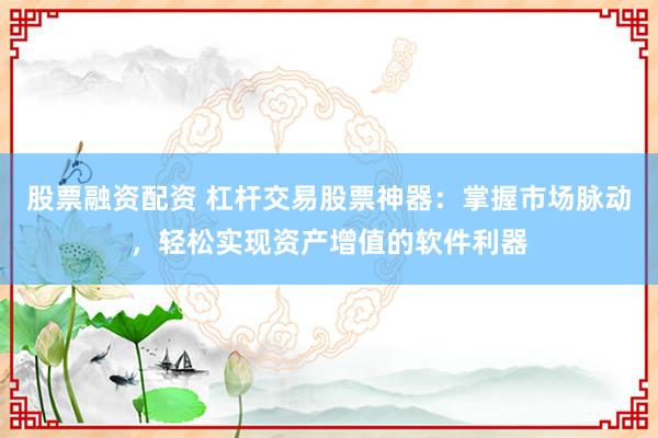 股票融资配资 杠杆交易股票神器：掌握市场脉动，轻松实现资产增值的软件利器