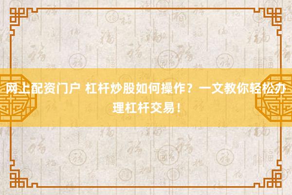 网上配资门户 杠杆炒股如何操作？一文教你轻松办理杠杆交易！