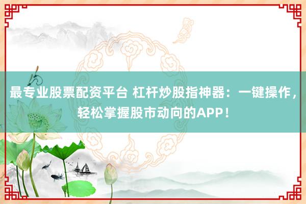 最专业股票配资平台 杠杆炒股指神器：一键操作，轻松掌握股市动向的APP！