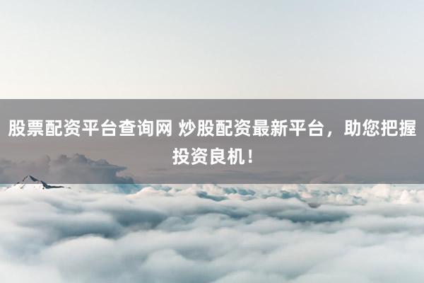 股票配资平台查询网 炒股配资最新平台，助您把握投资良机！