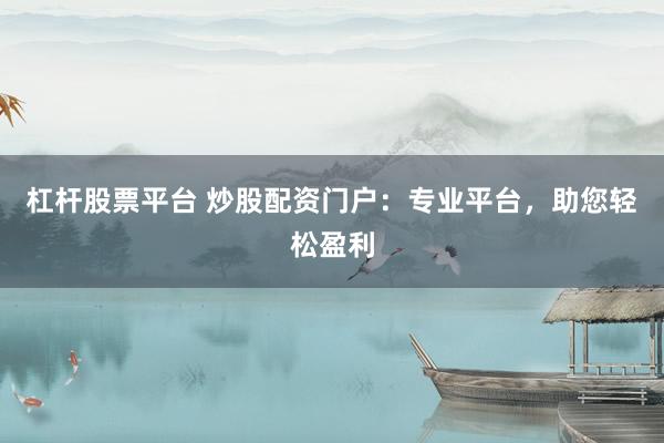 杠杆股票平台 炒股配资门户：专业平台，助您轻松盈利