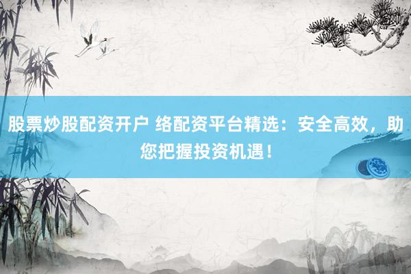 股票炒股配资开户 络配资平台精选：安全高效，助您把握投资机遇！