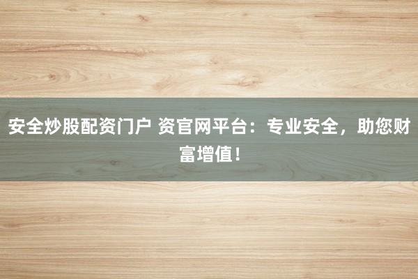 安全炒股配资门户 资官网平台：专业安全，助您财富增值！