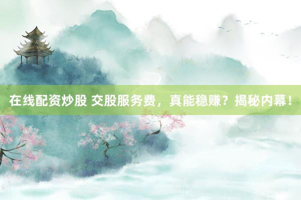在线配资炒股 交股服务费，真能稳赚？揭秘内幕！