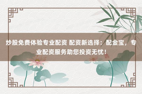 炒股免费体验专业配资 配资新选择：配金宝，专业配资服务助您投资无忧！