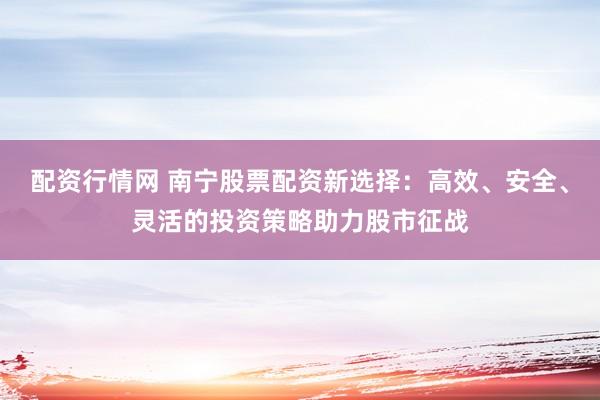 配资行情网 南宁股票配资新选择：高效、安全、灵活的投资策略助力股市征战