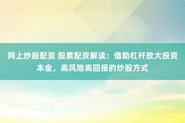 网上炒股配资 股票配资解读：借助杠杆放大投资本金，高风险高回报的炒股方式