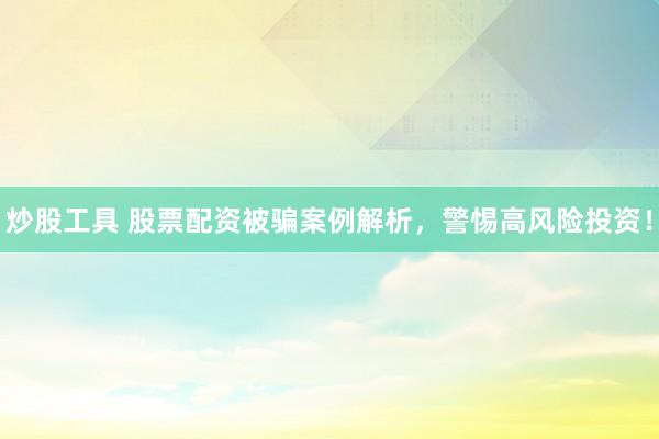 炒股工具 股票配资被骗案例解析，警惕高风险投资！