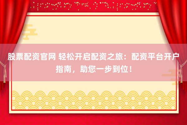 股票配资官网 轻松开启配资之旅：配资平台开户指南，助您一步到位！