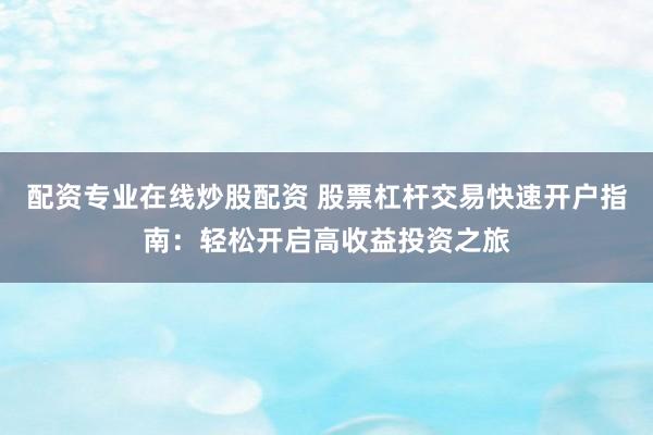 配资专业在线炒股配资 股票杠杆交易快速开户指南：轻松开启高收益投资之旅
