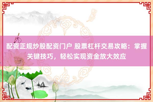 配资正规炒股配资门户 股票杠杆交易攻略：掌握关键技巧，轻松实现资金放大效应