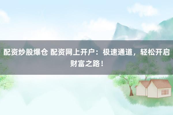 配资炒股爆仓 配资网上开户：极速通道，轻松开启财富之路！