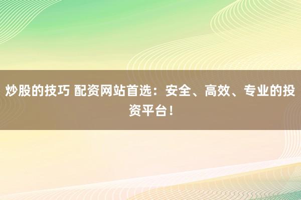 炒股的技巧 配资网站首选：安全、高效、专业的投资平台！