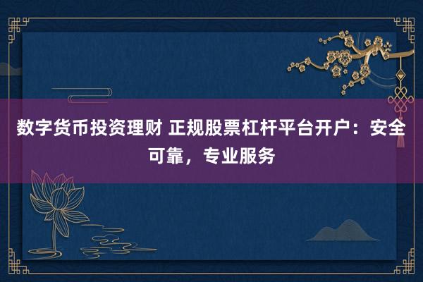 数字货币投资理财 正规股票杠杆平台开户：安全可靠，专业服务