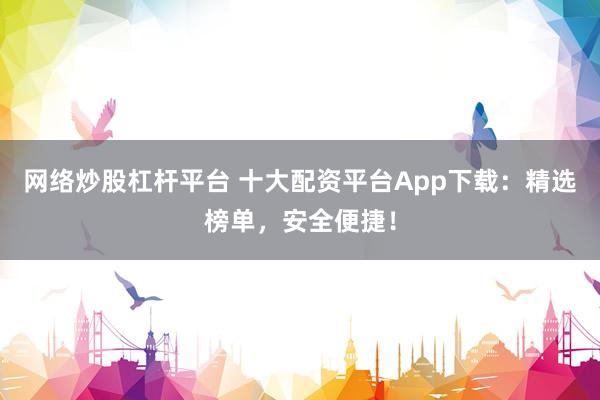 网络炒股杠杆平台 十大配资平台App下载：精选榜单，安全便捷！