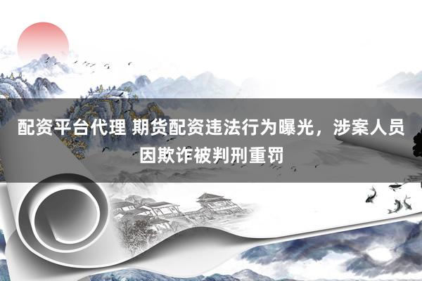 配资平台代理 期货配资违法行为曝光，涉案人员因欺诈被判刑重罚