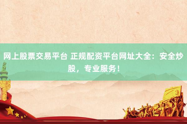 网上股票交易平台 正规配资平台网址大全：安全炒股，专业服务！