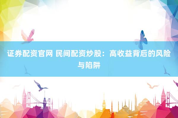 证券配资官网 民间配资炒股：高收益背后的风险与陷阱