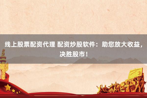 线上股票配资代理 配资炒股软件：助您放大收益，决胜股市！