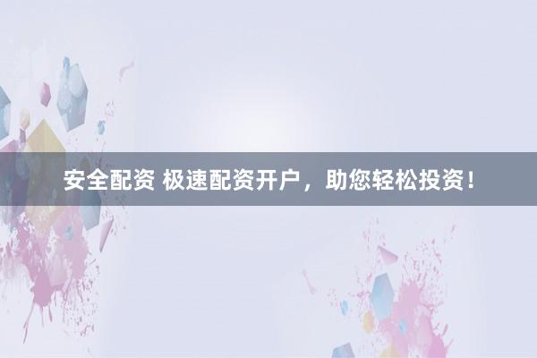 安全配资 极速配资开户，助您轻松投资！