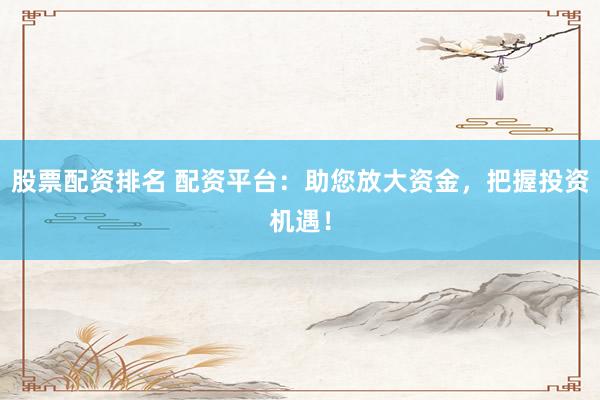 股票配资排名 配资平台：助您放大资金，把握投资机遇！