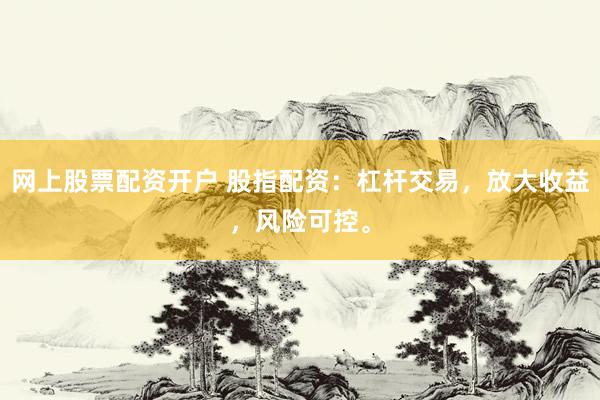 网上股票配资开户 股指配资：杠杆交易，放大收益，风险可控。