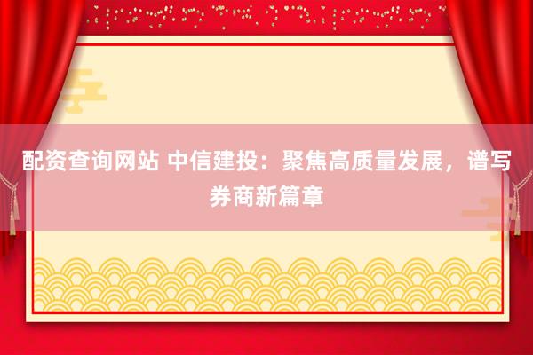 配资查询网站 中信建投：聚焦高质量发展，谱写券商新篇章