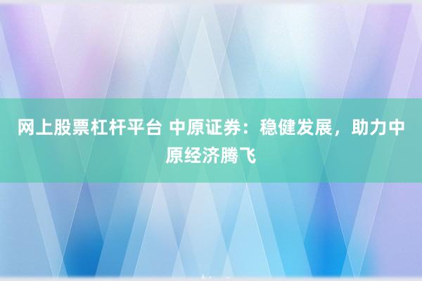 网上股票杠杆平台 中原证券：稳健发展，助力中原经济腾飞