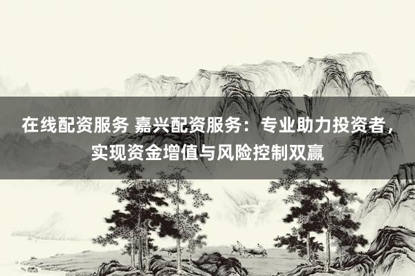 在线配资服务 嘉兴配资服务：专业助力投资者，实现资金增值与风险控制双赢