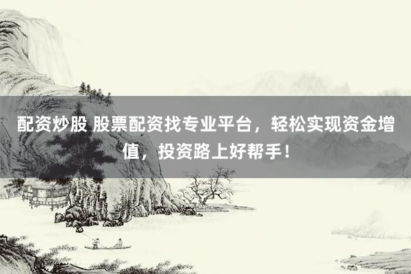 配资炒股 股票配资找专业平台，轻松实现资金增值，投资路上好帮手！