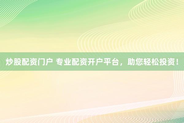 炒股配资门户 专业配资开户平台，助您轻松投资！