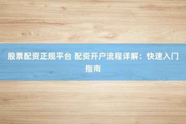 股票配资正规平台 配资开户流程详解：快速入门指南