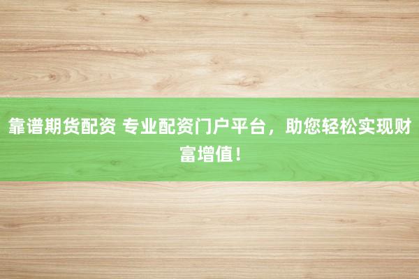 靠谱期货配资 专业配资门户平台，助您轻松实现财富增值！