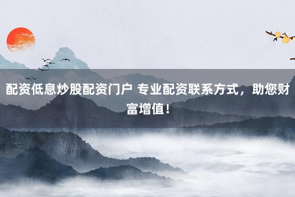 配资低息炒股配资门户 专业配资联系方式，助您财富增值！