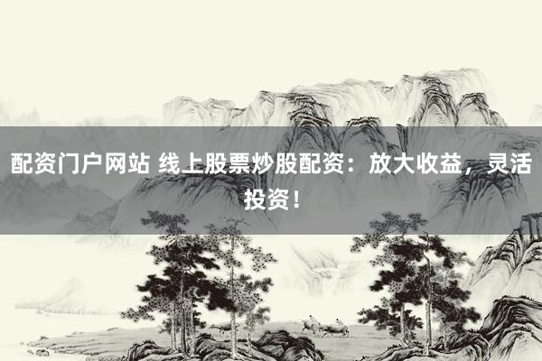 配资门户网站 线上股票炒股配资：放大收益，灵活投资！