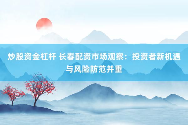 炒股资金杠杆 长春配资市场观察：投资者新机遇与风险防范并重