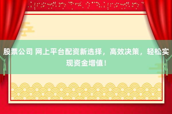 股票公司 网上平台配资新选择，高效决策，轻松实现资金增值！