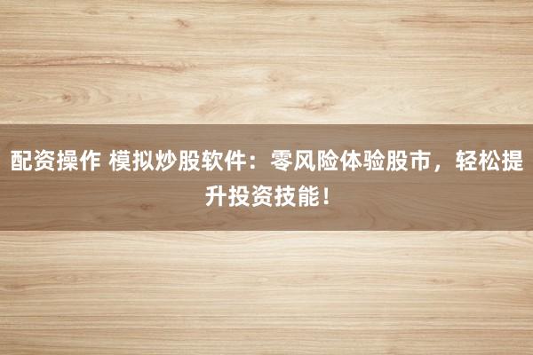 配资操作 模拟炒股软件：零风险体验股市，轻松提升投资技能！