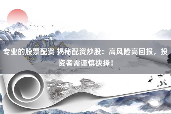 专业的股票配资 揭秘配资炒股：高风险高回报，投资者需谨慎抉择！