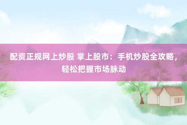 配资正规网上炒股 掌上股市：手机炒股全攻略，轻松把握市场脉动