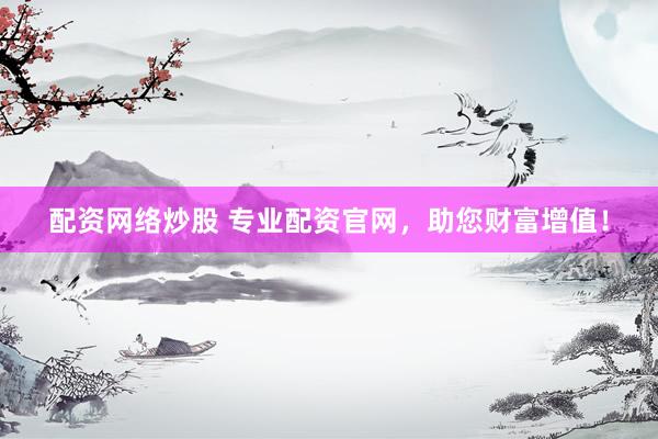 配资网络炒股 专业配资官网，助您财富增值！