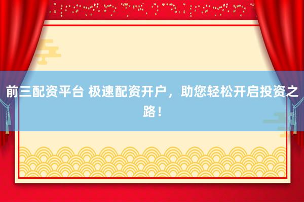 前三配资平台 极速配资开户，助您轻松开启投资之路！