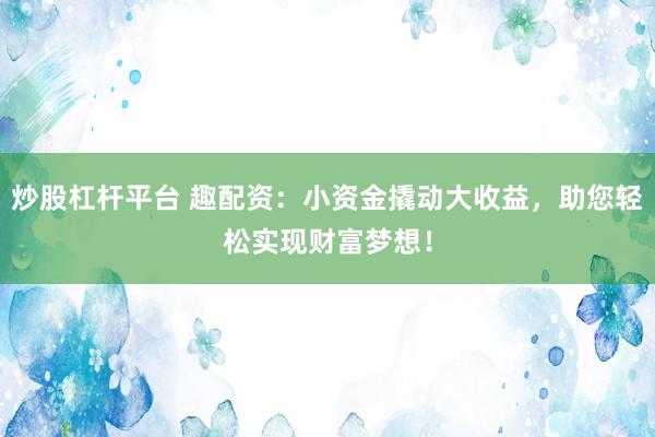 炒股杠杆平台 趣配资：小资金撬动大收益，助您轻松实现财富梦想！